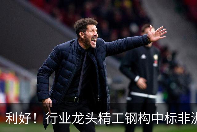 利好！行业龙头精工钢构中标非洲首富丹格特旗下项目，建成后将坐拥一项“东非最大”头衔