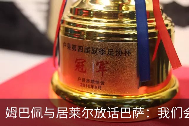 姆巴佩与居莱尔放话巴萨：我们会拼尽一切