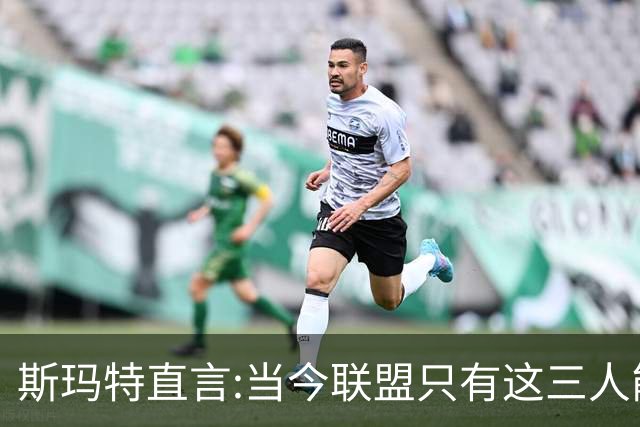 斯玛特直言:当今联盟只有这三人能称为超级巨星！其他还不够格！