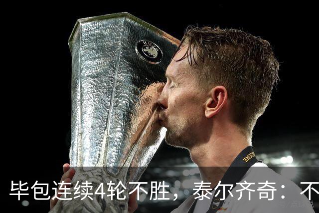 毕包连续4轮不胜，泰尔齐奇：不介意将对阵赫塔费称为“决赛”
